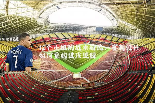 12个小组的战术暗流：赛制设计如何重构进攻逻辑