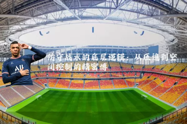 防守战术的底层逻辑：从压迫到空间控制的精密博弈
