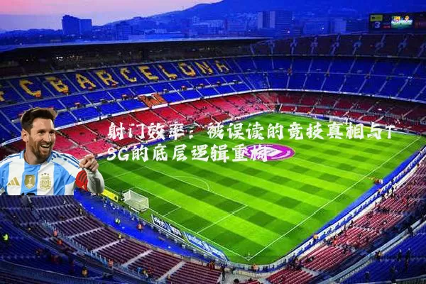 射门效率：被误读的竞技真相与TSG的底层逻辑重构