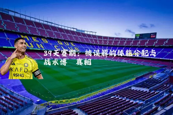 39天赛期：被误解的体能分配与战术博弈真相