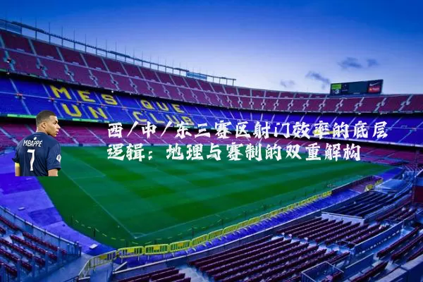 西/中/东三赛区射门效率的底层逻辑：地理与赛制的双重解构
