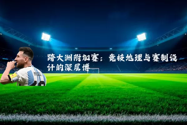 跨大洲附加赛：竞技地理与赛制设计的深层博弈