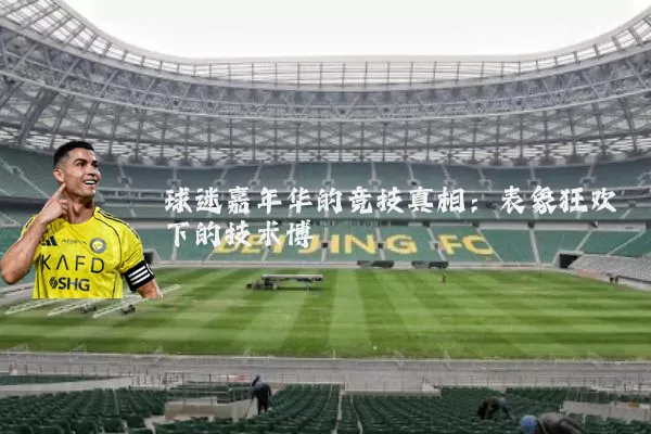 球迷嘉年华的竞技真相：表象狂欢下的技术博弈