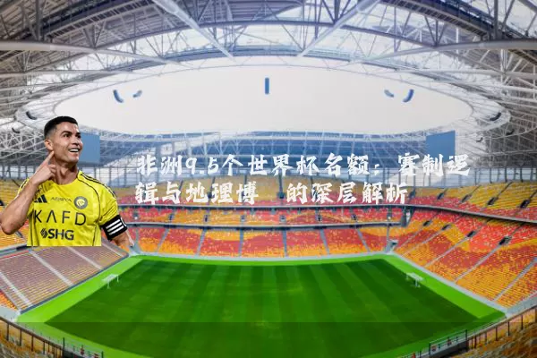 非洲9.5个世界杯名额：赛制逻辑与地理博弈的深层解析