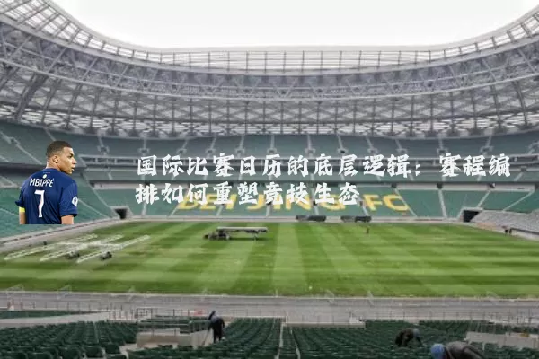 国际比赛日历的底层逻辑：赛程编排如何重塑竞技生态