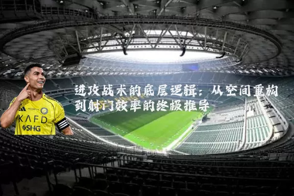进攻战术的底层逻辑：从空间重构到射门效率的终极推导