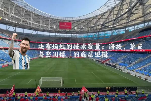 决赛场地的技术变量:海拔、草皮与空间博弈的底层逻辑