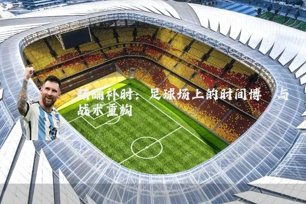 精确补时:足球场上的时间博弈与战术重构