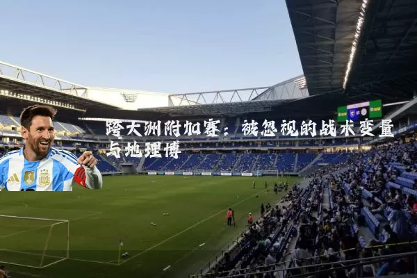 跨大洲附加赛：被忽视的战术变量与地理博弈