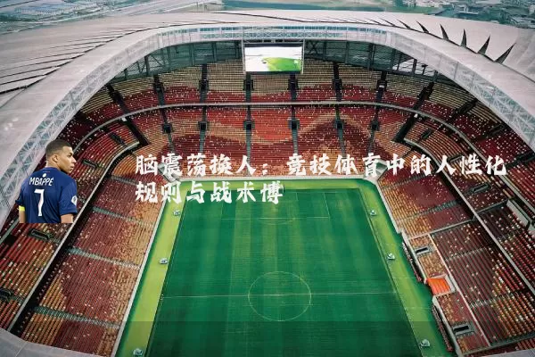 脑震荡换人：竞技体育中的人性化规则与战术博弈